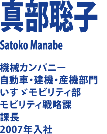 真部聡子 Satoko Manabe 機械カンパニー 自動車・建機・産機部門　いすゞモビリティ部 モビリティ戦略課 課長 2007年入社