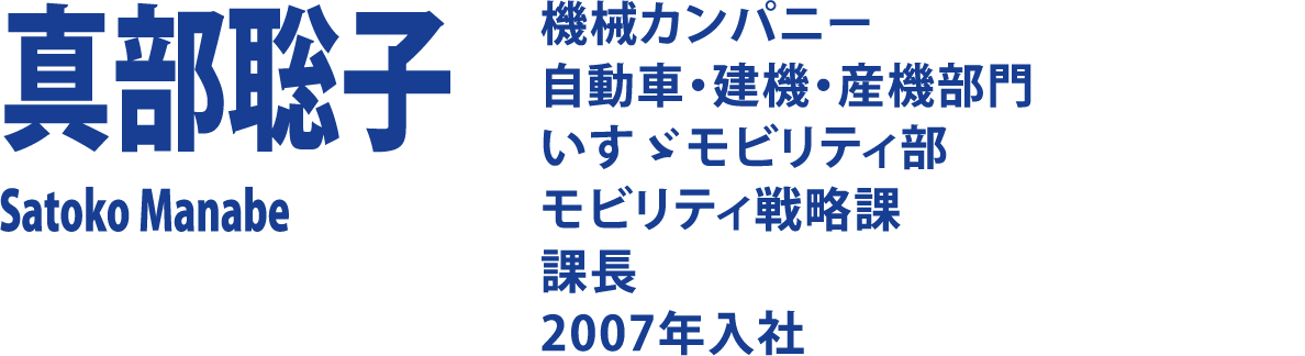 真部聡子 Satoko Manabe 機械カンパニー 自動車・建機・産機部門　いすゞモビリティ部 モビリティ戦略課 課長 2007年入社