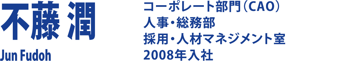 不藤 潤 Jun Fudoh コーポレート部門（CAO）人事・総務部 採用・人材マネジメント室 2008年入社